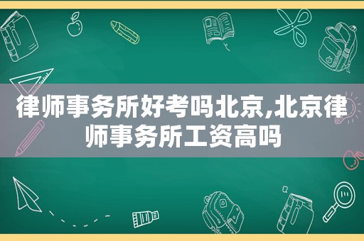 律師事務(wù)所好考嗎北京,北京律師事務(wù)所工資高嗎