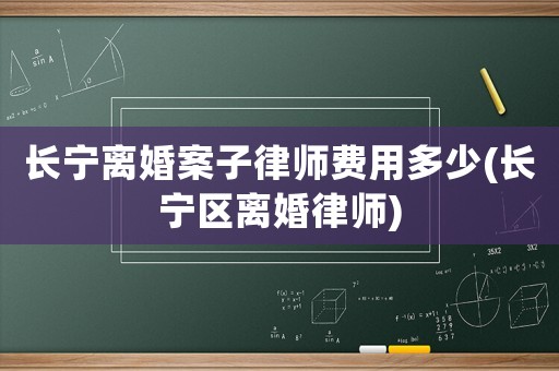 長寧離婚案子律師費用多少(長寧區離婚律師)