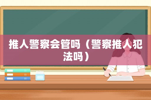 推人警察會管嗎（警察推人犯法嗎）