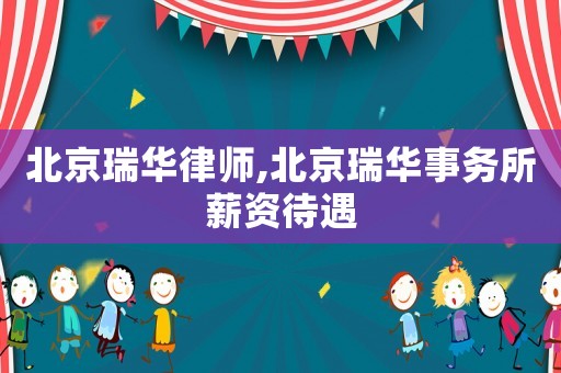 北京瑞華律師,北京瑞華事務(wù)所薪資待遇