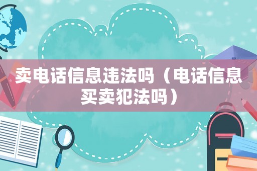 賣電話信息違法嗎（電話信息買賣犯法嗎）