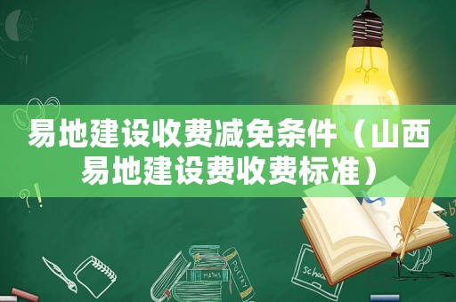 易地建設收費減免條件（山西易地建設費收費標準）