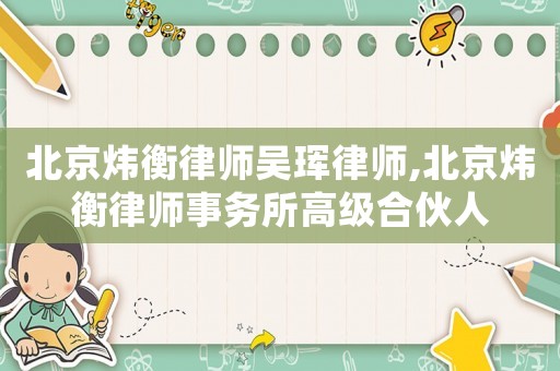 北京煒衡律師吳琿律師,北京煒衡律師事務(wù)所高級合伙人
