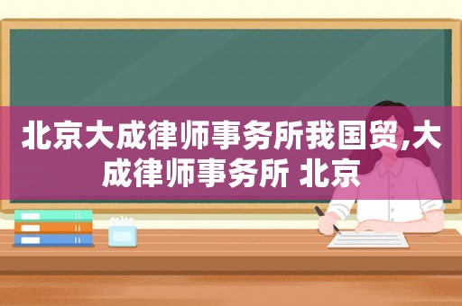 北京大成律師事務所我國貿(mào),大成律師事務所 北京
