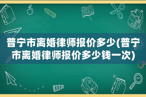 普寧市離婚律師報價多少(普寧市離婚律師報價多少錢一次)