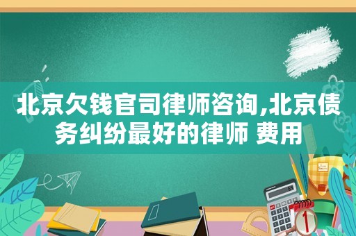 北京欠錢官司律師咨詢,北京債務(wù)糾紛最好的律師 費(fèi)用
