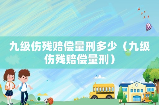 九級(jí)傷殘賠償量刑多少（九級(jí)傷殘賠償量刑）