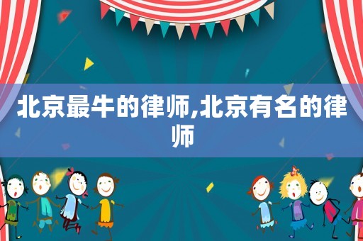 北京最牛的律師,北京有名的律師