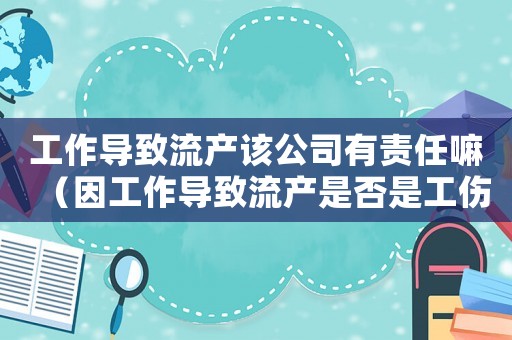 工作導致流產該公司有責任嘛（因工作導致流產是否是工傷）