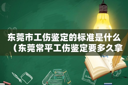 東莞市工傷鑒定的標準是什么（東莞常平工傷鑒定要多久拿結果）