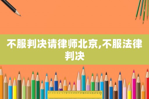 不服判決請律師北京,不服法律判決