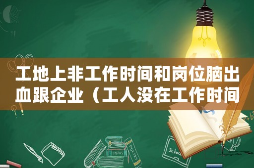 工地上非工作時間和崗位腦出血跟企業（工人沒在工作時間腦出血算工傷嗎）