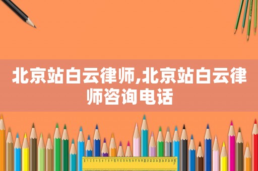 北京站白云律師,北京站白云律師咨詢電話
