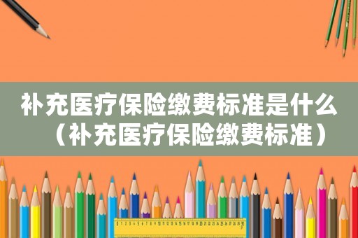 補(bǔ)充醫(yī)療保險(xiǎn)繳費(fèi)標(biāo)準(zhǔn)是什么（補(bǔ)充醫(yī)療保險(xiǎn)繳費(fèi)標(biāo)準(zhǔn)）