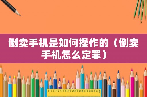 倒賣手機是如何操作的（倒賣手機怎么定罪）