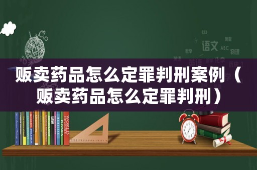 販賣藥品怎么定罪判刑案例（販賣藥品怎么定罪判刑）