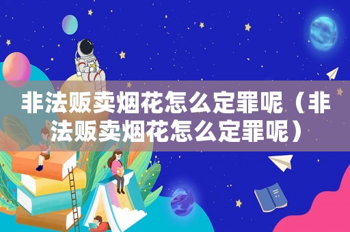 非法販賣煙花怎么定罪呢（非法販賣煙花怎么定罪呢）