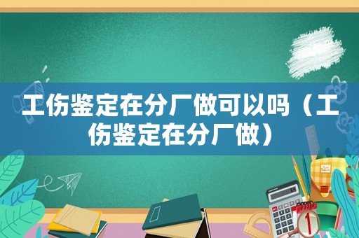 工傷鑒定在分廠做可以嗎（工傷鑒定在分廠做）
