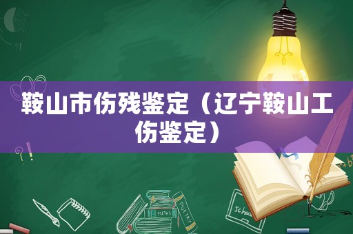鞍山市傷殘鑒定（遼寧鞍山工傷鑒定）