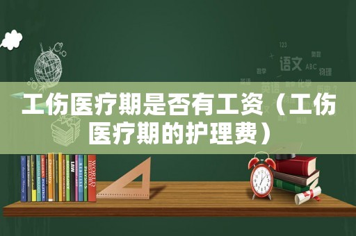 工傷醫療期是否有工資（工傷醫療期的護理費）