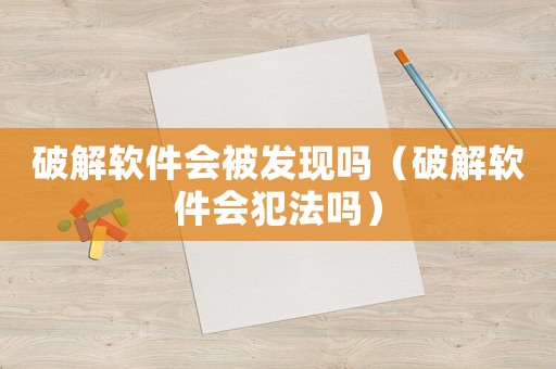 破解軟件會被發(fā)現(xiàn)嗎（破解軟件會犯法嗎）