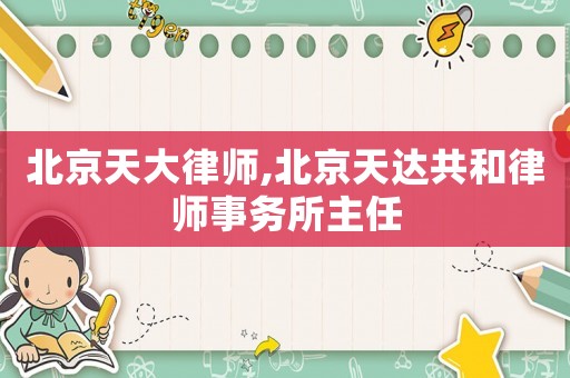 北京天大律師,北京天達共和律師事務所主任