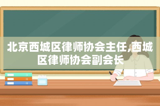 北京西城區(qū)律師協(xié)會(huì)主任,西城區(qū)律師協(xié)會(huì)副會(huì)長(zhǎng)