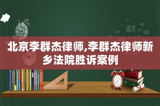 北京李群杰律師,李群杰律師新鄉(xiāng)法院勝訴案例