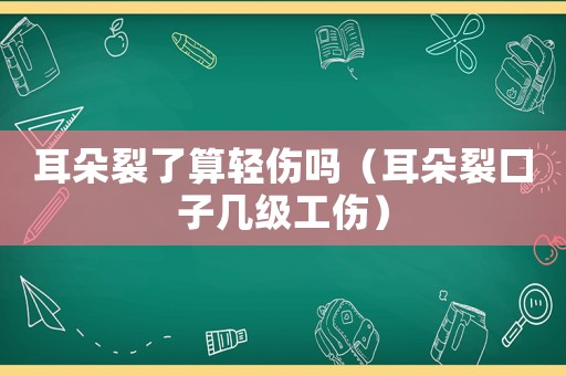 耳朵裂了算輕傷嗎（耳朵裂口子幾級(jí)工傷）