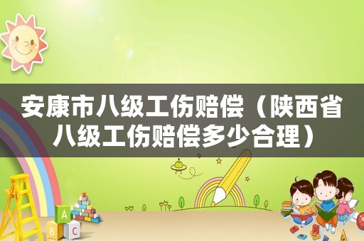安康市八級(jí)工傷賠償（陜西省八級(jí)工傷賠償多少合理）