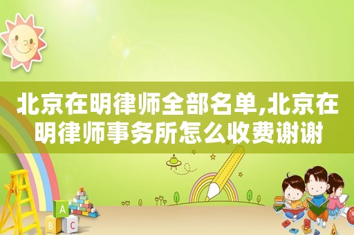 北京在明律師全部名單,北京在明律師事務所怎么收費謝謝