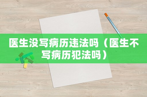 醫(yī)生沒寫病歷違法嗎（醫(yī)生不寫病歷犯法嗎）