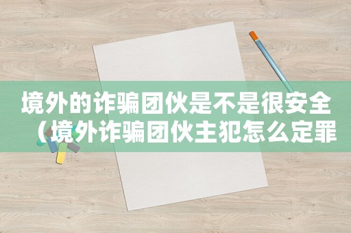 境外的詐騙團(tuán)伙是不是很安全（境外詐騙團(tuán)伙主犯怎么定罪）