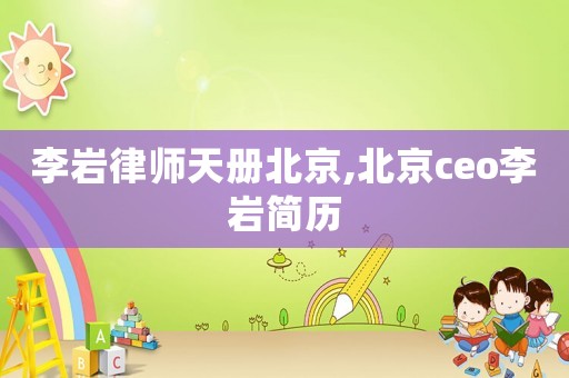 李巖律師天冊北京,北京ceo李巖簡歷