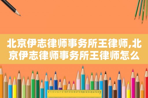 北京伊志律師事務(wù)所王律師,北京伊志律師事務(wù)所王律師怎么樣