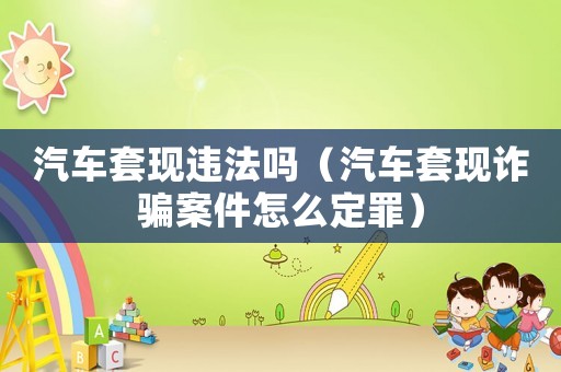 汽車套現違法嗎（汽車套現詐騙案件怎么定罪）