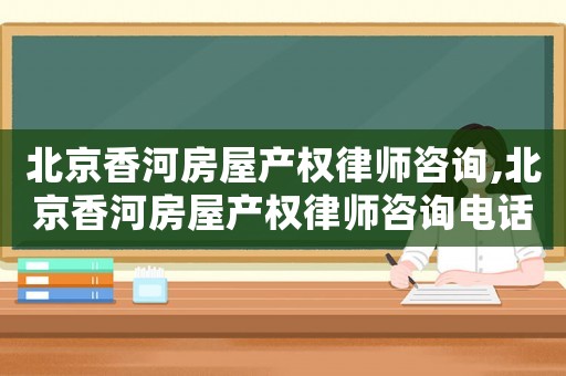 北京香河房屋產(chǎn)權(quán)律師咨詢,北京香河房屋產(chǎn)權(quán)律師咨詢電話號碼