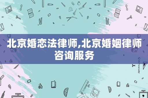 北京婚戀法律師,北京婚姻律師咨詢(xún)服務(wù)
