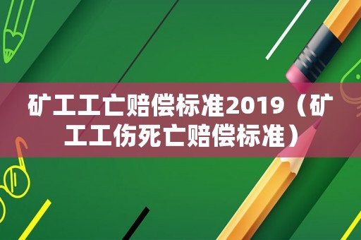 礦工工亡賠償標準2019（礦工工傷死亡賠償標準）
