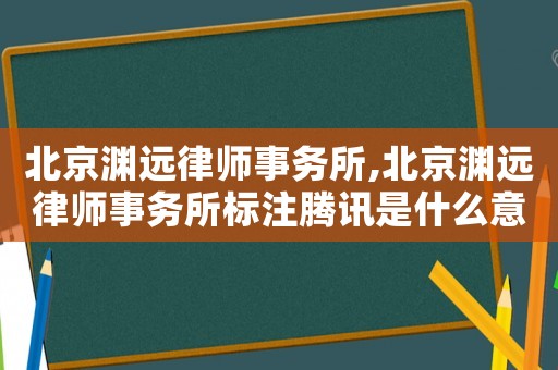北京淵遠律師事務所,北京淵遠律師事務所標注騰訊是什么意思