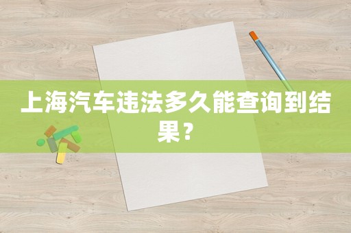 上海汽車違法多久能查詢到結果？