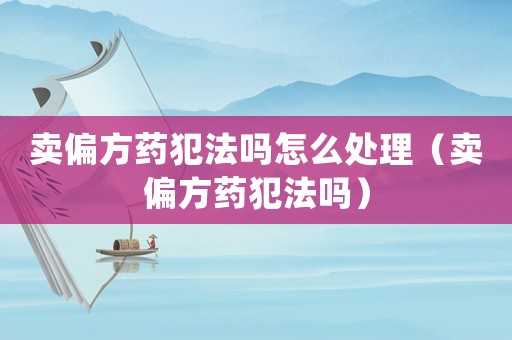 賣(mài)偏方藥犯法嗎怎么處理（賣(mài)偏方藥犯法嗎）