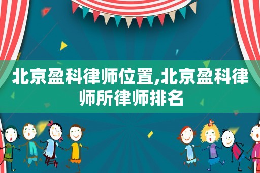 北京盈科律師位置,北京盈科律師所律師排名