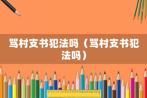 罵村支書(shū)犯法嗎（罵村支書(shū)犯法嗎）