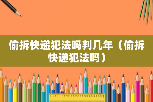 偷拆快遞犯法嗎判幾年（偷拆快遞犯法嗎）