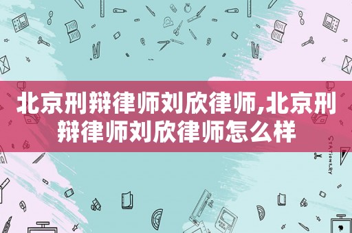 北京刑辯律師劉欣律師,北京刑辯律師劉欣律師怎么樣