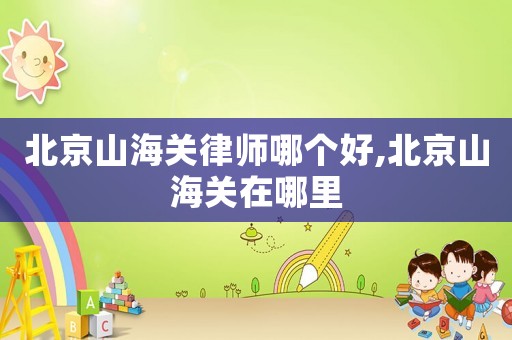 北京山海關律師哪個好,北京山海關在哪里
