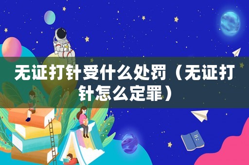 無證打針受什么處罰（無證打針怎么定罪）