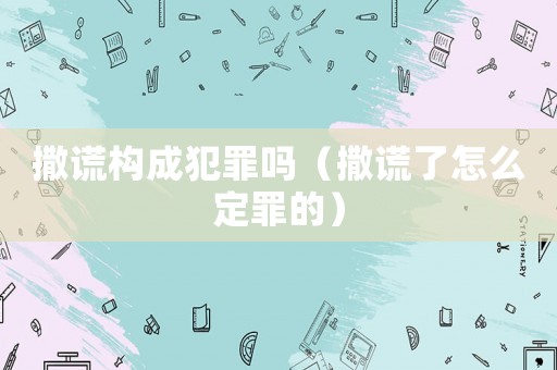 撒謊構(gòu)成犯罪嗎（撒謊了怎么定罪的）
