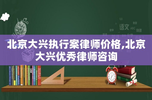 北京大興執行案律師價格,北京大興優秀律師咨詢